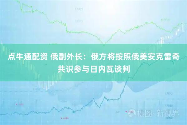 点牛通配资 俄副外长：俄方将按照俄美安克雷奇共识参与日内瓦谈判