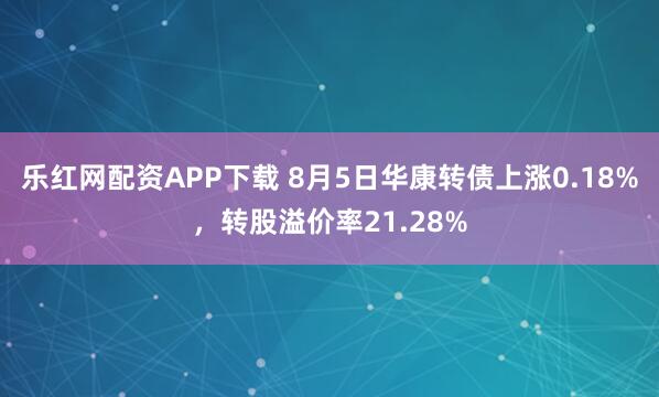 乐红网配资APP下载 8月5日华康转债上涨0.18%，转股溢价率21.28%