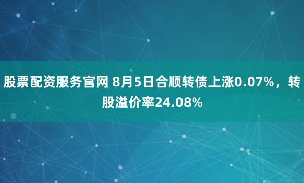 股票配资服务官网 8月5日合顺转债上涨0.07%，转股溢价率24.08%