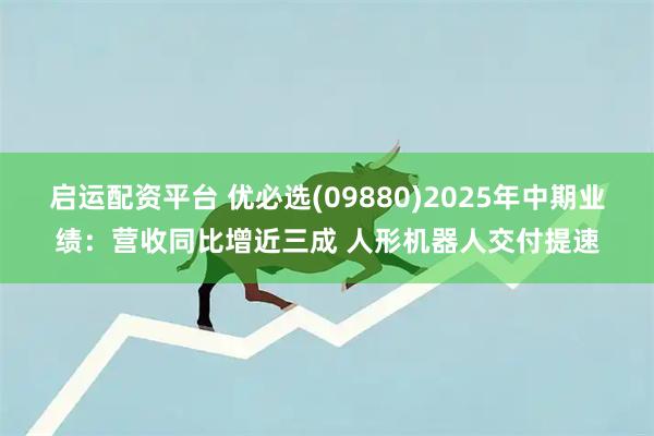 启运配资平台 优必选(09880)2025年中期业绩：营收同比增近三成 人形机器人交付提速