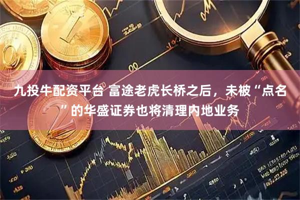 九投牛配资平台 富途老虎长桥之后，未被“点名”的华盛证券也将清理内地业务