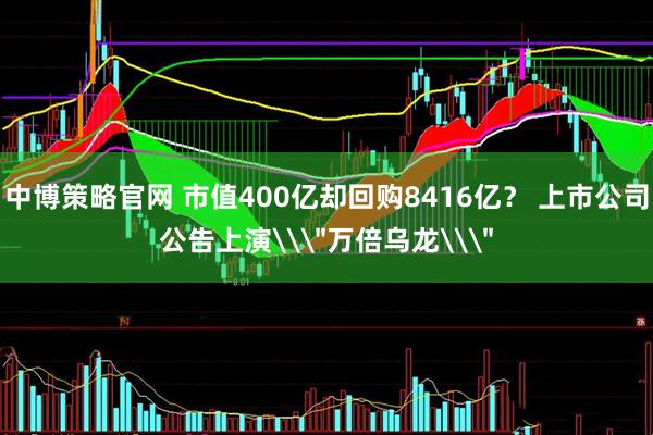 中博策略官网 市值400亿却回购8416亿？ 上市公司公告上演\