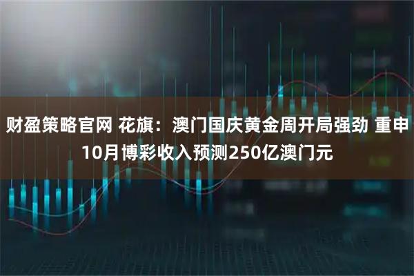 财盈策略官网 花旗：澳门国庆黄金周开局强劲 重申10月博彩收入预测250亿澳门元