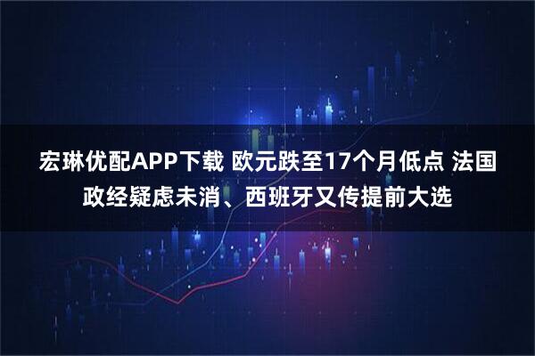 宏琳优配APP下载 欧元跌至17个月低点 法国政经疑虑未消、西班牙又传提前大选